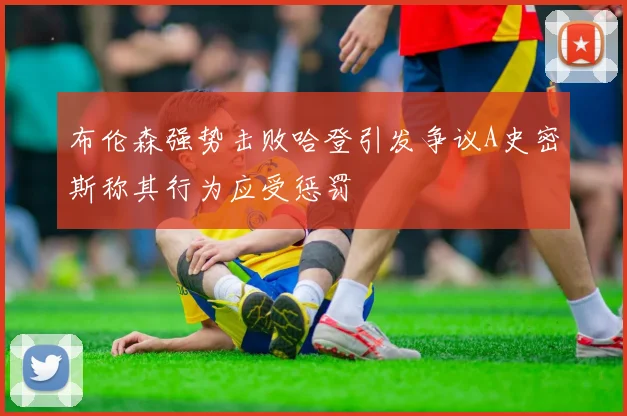 布伦森强势击败哈登引发争议A史密斯称其行为应受惩罚