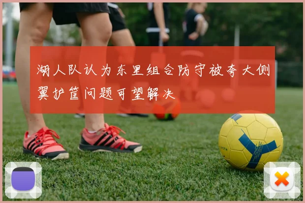 湖人队认为东里组合防守被夸大侧翼护筐问题可望解决