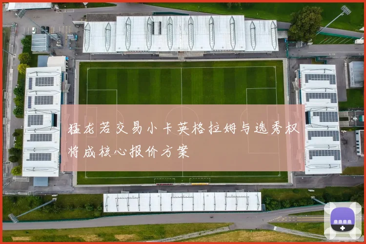 猛龙若交易小卡英格拉姆与选秀权将成核心报价方案