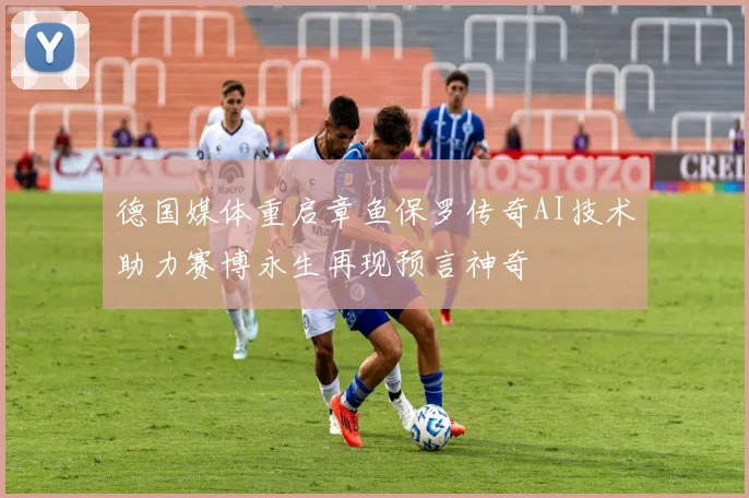 德国媒体重启章鱼保罗传奇AI技术助力赛博永生再现预言神奇