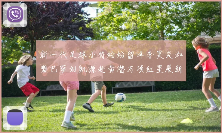 新一代足球小将纷纷留洋李昊炎加盟巴萨刘凯源赴黄潜万项红星展新希望