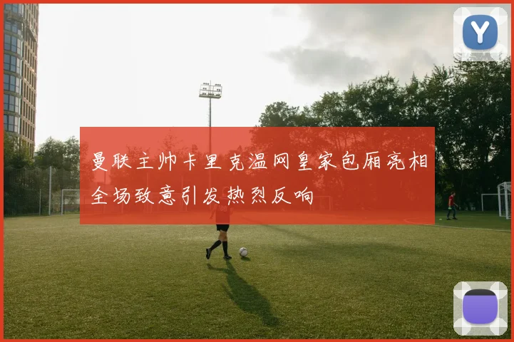 曼联主帅卡里克温网皇家包厢亮相全场致意引发热烈反响