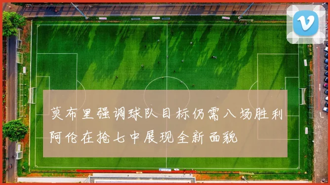 莫布里强调球队目标仍需八场胜利阿伦在抢七中展现全新面貌
