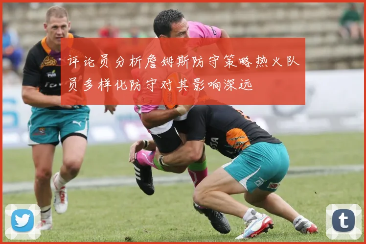 评论员分析詹姆斯防守策略热火队员多样化防守对其影响深远