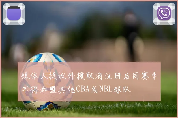 媒体人提议外援取消注册后同赛季不得加盟其他CBA或NBL球队