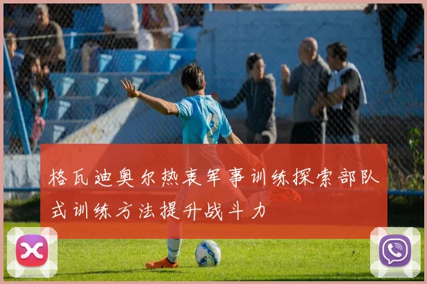 格瓦迪奥尔热衷军事训练探索部队式训练方法提升战斗力