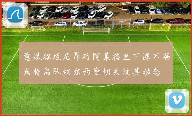 意媒称迈尼昂对阿莱格里下课不满或将离队切尔西密切关注其动态