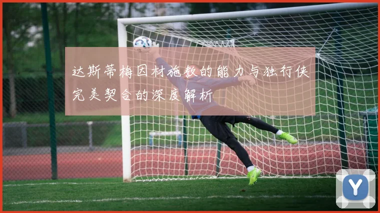达斯蒂梅因材施教的能力与独行侠完美契合的深度解析